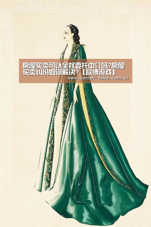 房屋买卖可以全权委托中介吗?房屋买卖纠纷如何解决?【欧博游戏】(图1) 欧博游戏