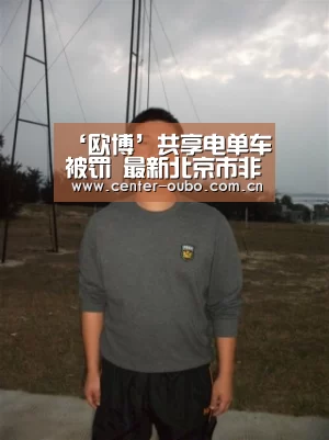‘欧博’共享电单车被罚 最新北京市非机动车管理条例(图1) 欧博游戏