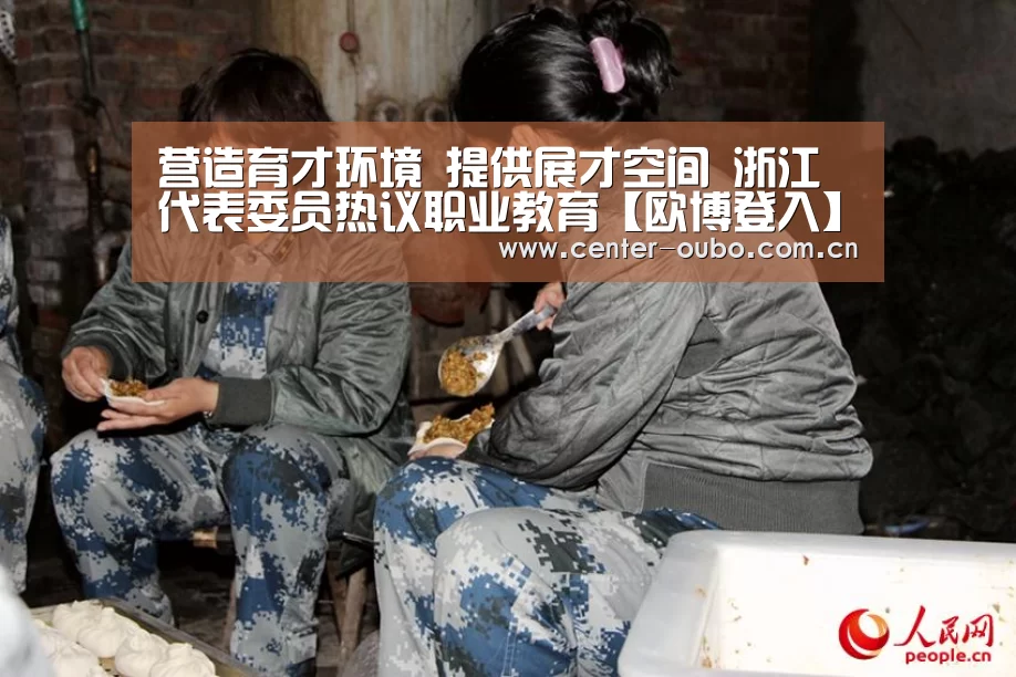 营造育才环境 提供展才空间 浙江代表委员热议职业教育【欧博登入】(图2) 欧博