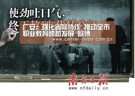 广安:强化省际协作 推动全市职业教育跨越发展_欧博(图2) 欧博官网
